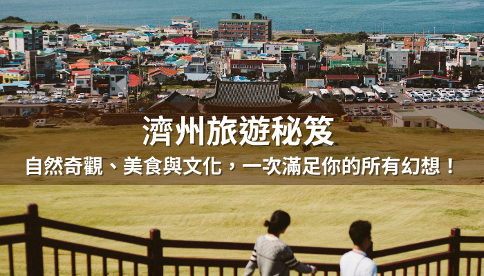 濟州旅遊秘笈 | 自然奇觀、美食與文化，濟州島一次滿足你的所有幻想！