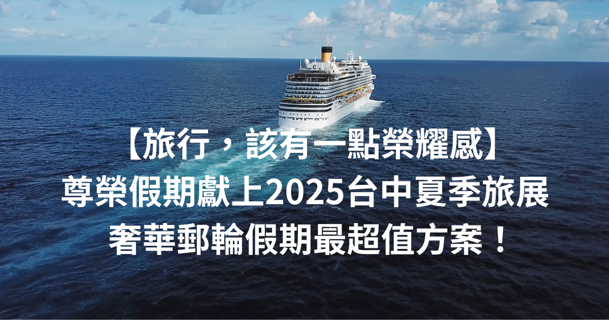【旅行，該有一點榮耀感】尊榮假期獻上2025台中夏季旅展限定 ‧ 奢華郵輪假期最超值方案！