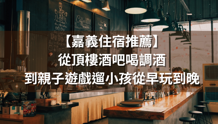 【嘉義住宿推薦】從頂樓酒吧喝調酒到親子遊戲場遛小孩從早玩到晚